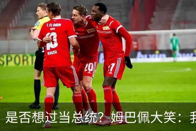 是否想过当总统？姆巴佩大笑：我没想过，很多人都跟我提过这个